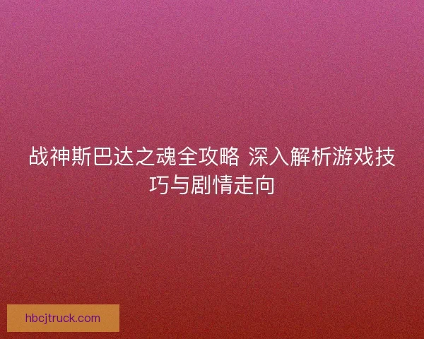 战神斯巴达之魂全攻略 深入解析游戏技巧与剧情走向